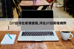 【27日河北疫情速报,河北27日新增病例】