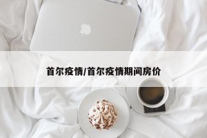 首尔疫情/首尔疫情期间房价