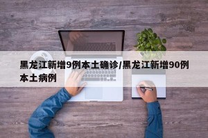 黑龙江新增9例本土确诊/黑龙江新增90例本土病例