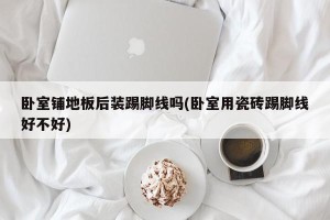 卧室铺地板后装踢脚线吗(卧室用瓷砖踢脚线好不好)