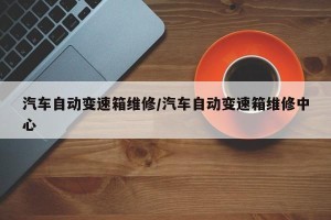汽车自动变速箱维修/汽车自动变速箱维修中心