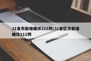 31省市新增确诊118例/31省区市新增确诊111例