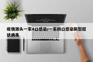 疫情源头一家4口感染/一家四口感染新型冠状病毒