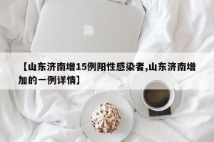 【山东济南增15例阳性感染者,山东济南增加的一例详情】
