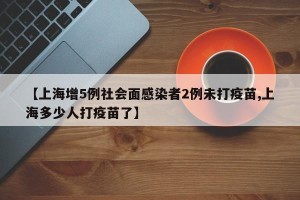 【上海增5例社会面感染者2例未打疫苗,上海多少人打疫苗了】