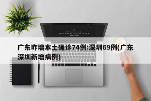 广东昨增本土确诊74例:深圳69例(广东深圳新增病例)