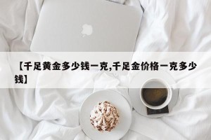 【千足黄金多少钱一克,千足金价格一克多少钱】