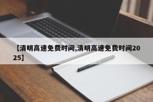 【清明高速免费时间,清明高速免费时间2025】