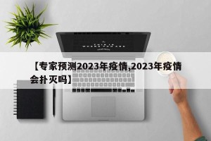【专家预测2023年疫情,2023年疫情会扑灭吗】