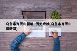 乌鲁木齐天山新增9例无症状(乌鲁木齐天山网新闻)
