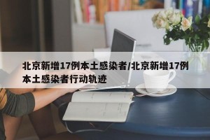 北京新增17例本土感染者/北京新增17例本土感染者行动轨迹