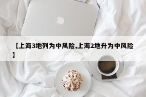 【上海3地列为中风险,上海2地升为中风险】