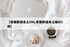 【安徽新增本土998,安徽新增本土确诊1例】