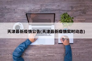 天津最新疫情公告(天津最新疫情实时动态)