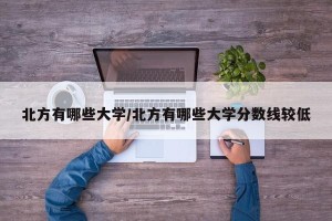北方有哪些大学/北方有哪些大学分数线较低