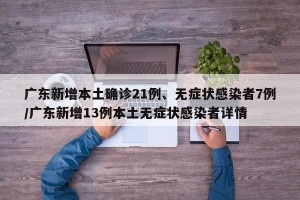 广东新增本土确诊21例、无症状感染者7例/广东新增13例本土无症状感染者详情