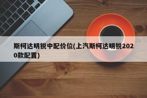斯柯达明锐中配价位(上汽斯柯达明锐2020款配置)