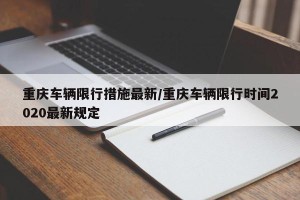 重庆车辆限行措施最新/重庆车辆限行时间2020最新规定