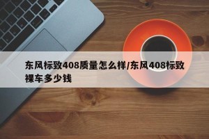 东风标致408质量怎么样/东风408标致裸车多少钱