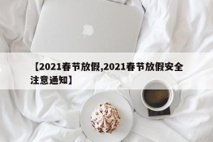 【2021春节放假,2021春节放假安全注意通知】