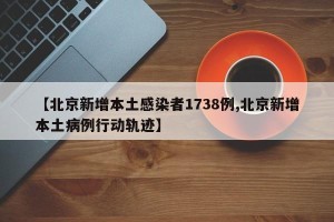 【北京新增本土感染者1738例,北京新增本土病例行动轨迹】