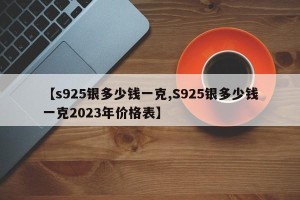 【s925银多少钱一克,S925银多少钱一克2023年价格表】
