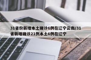 31省份新增本土确诊6例在辽宁云南/31省新增确诊21例本土6例在辽宁
