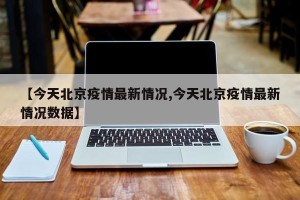 【今天北京疫情最新情况,今天北京疫情最新情况数据】