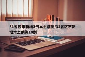 31省区市新增3例本土病例/31省区市新增本土病例10例