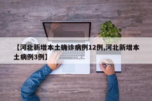 【河北新增本土确诊病例12例,河北新增本土病例3例】