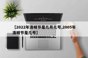 【2022年清明节是几月几号,2005年清明节是几号】