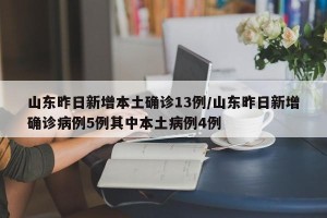 山东昨日新增本土确诊13例/山东昨日新增确诊病例5例其中本土病例4例