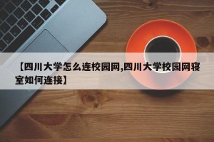 【四川大学怎么连校园网,四川大学校园网寝室如何连接】