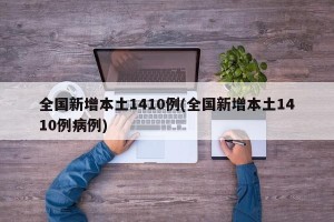 全国新增本土1410例(全国新增本土1410例病例)