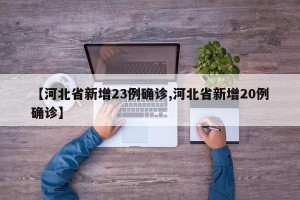 【河北省新增23例确诊,河北省新增20例确诊】