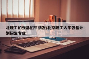 北理工的强基招生情况/北京理工大学强基计划招生专业