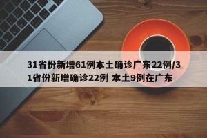 31省份新增61例本土确诊广东22例/31省份新增确诊22例 本土9例在广东