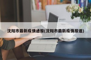 沈阳市最新疫情通报(沈阳市最新疫情报道)