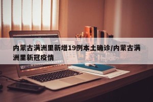内蒙古满洲里新增19例本土确诊/内蒙古满洲里新冠疫情