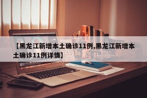 【黑龙江新增本土确诊11例,黑龙江新增本土确诊11例详情】