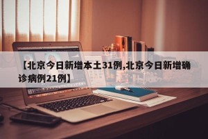 【北京今日新增本土31例,北京今日新增确诊病例21例】
