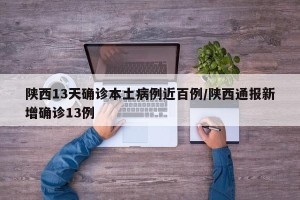 陕西13天确诊本土病例近百例/陕西通报新增确诊13例