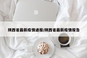 陕西省最新疫情通报/陕西省最新疫情报告