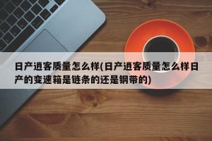 日产逍客质量怎么样(日产逍客质量怎么样日产的变速箱是链条的还是钢带的)