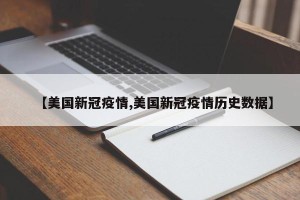 【美国新冠疫情,美国新冠疫情历史数据】