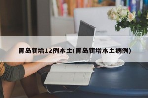 青岛新增12例本土(青岛新增本土病例)