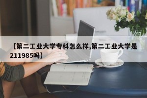 【第二工业大学专科怎么样,第二工业大学是211985吗】