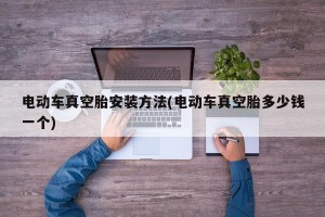 电动车真空胎安装方法(电动车真空胎多少钱一个)