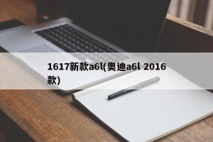 1617新款a6l(奥迪a6l 2016款)