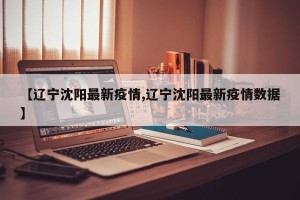 【辽宁沈阳最新疫情,辽宁沈阳最新疫情数据】